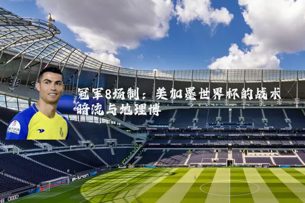 冠军8场制:美加墨世界杯的战术暗流与地理博弈