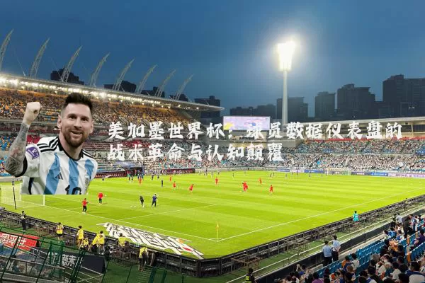 美加墨世界杯:球员数据仪表盘的战术革命与认知颠覆
