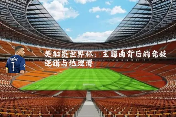 美加墨世界杯:主题曲背后的竞技逻辑与地理博弈