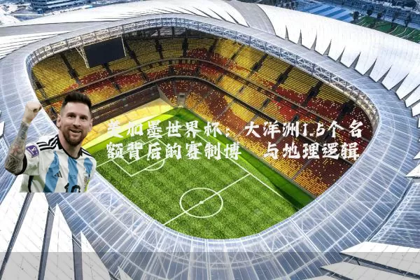 美加墨世界杯:大洋洲1.5个名额背后的赛制博弈与地理逻辑