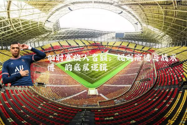 加时赛换人名额:规则演进与战术博弈的底层逻辑