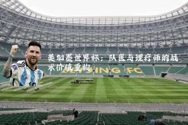 美加墨世界杯:队医与理疗师的战术价值重构