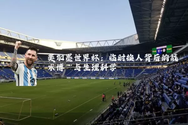 美加墨世界杯:临时换人背后的战术博弈与生理科学