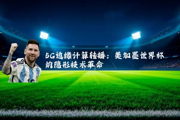 5G边缘计算转播:美加墨世界杯的隐形技术革命