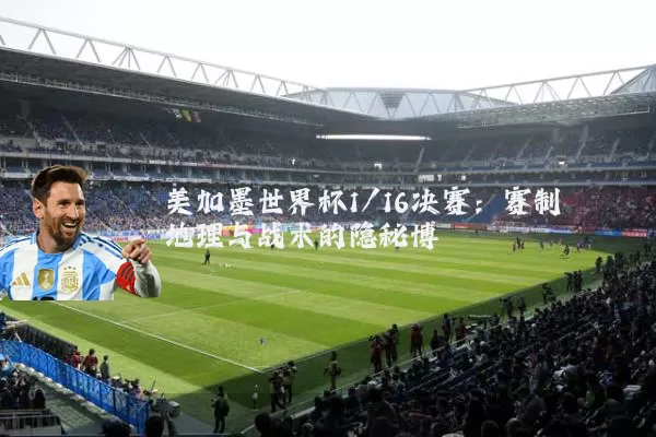 美加墨世界杯1/16决赛:赛制地理与战术的隐秘博弈