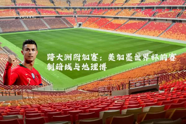 跨大洲附加赛：美加墨世界杯的赛制暗线与地理博弈