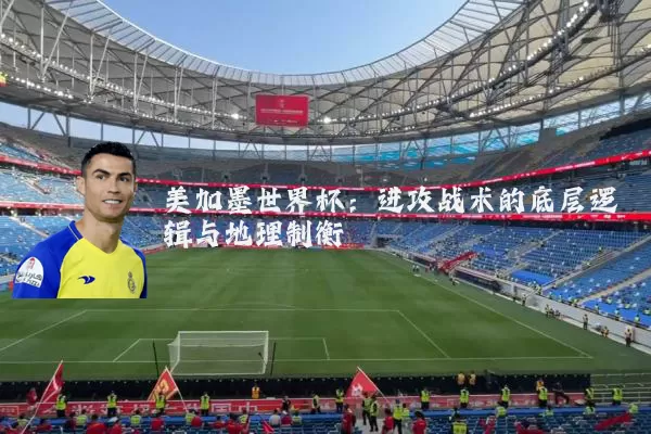 美加墨世界杯:进攻战术的底层逻辑与地理制衡