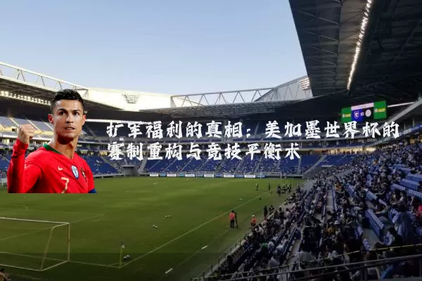 扩军福利的真相:美加墨世界杯的赛制重构与竞技平衡术