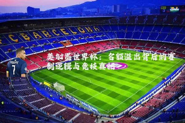 美加墨世界杯:名额溢出背后的赛制逻辑与竞技真相