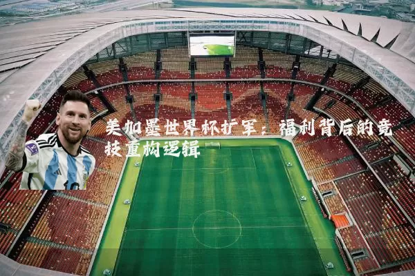 美加墨世界杯扩军:福利背后的竞技重构逻辑
