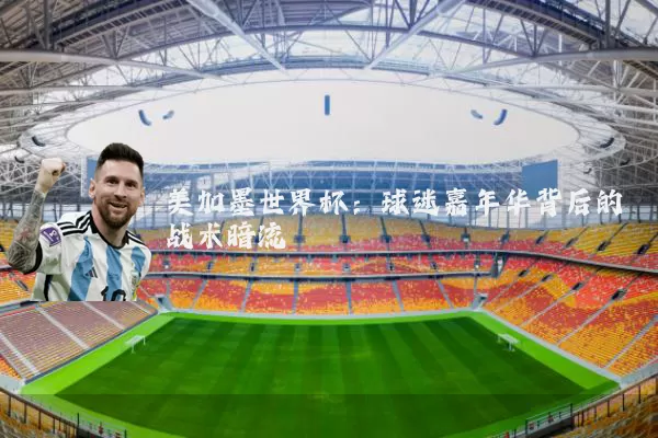 美加墨世界杯:球迷嘉年华背后的战术暗流