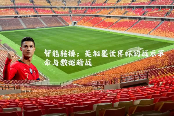 智能转播：美加墨世界杯的战术革命与数据暗战