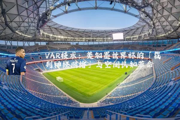 VAR技术:美加墨世界杯的「裁判神经网络」与空间认知革命