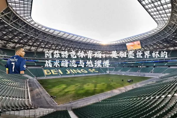阿兹特克体育场:美加墨世界杯的战术暗流与地理博弈