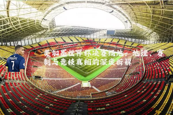 美加墨世界杯决赛场地:地理、赛制与竞技真相的深度拆解