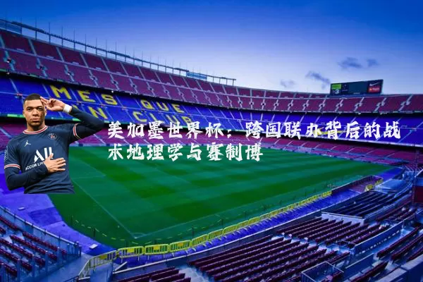 美加墨世界杯:跨国联办背后的战术地理学与赛制博弈