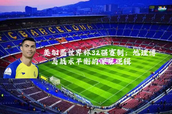 美加墨世界杯32强赛制:地理博弈与战术平衡的深层逻辑