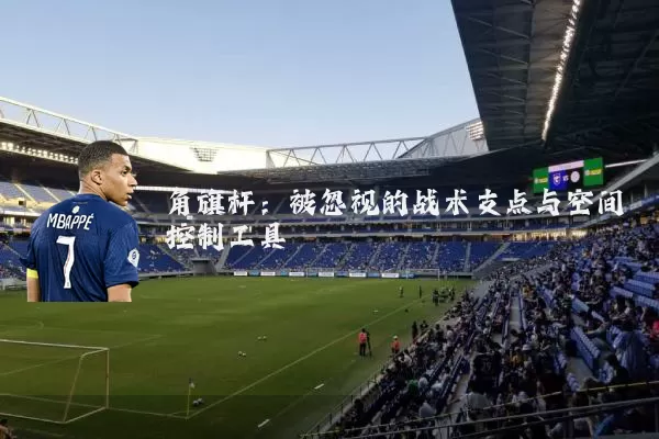 角旗杆:被忽视的战术支点与空间控制工具