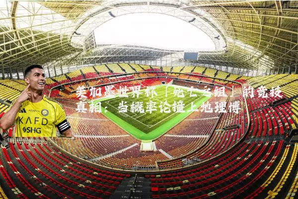 美加墨世界杯「死亡之组」的竞技真相:当概率论撞上地理博弈