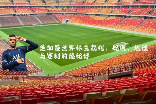 美加墨世界杯主裁判:规则、地理与赛制的隐秘博弈