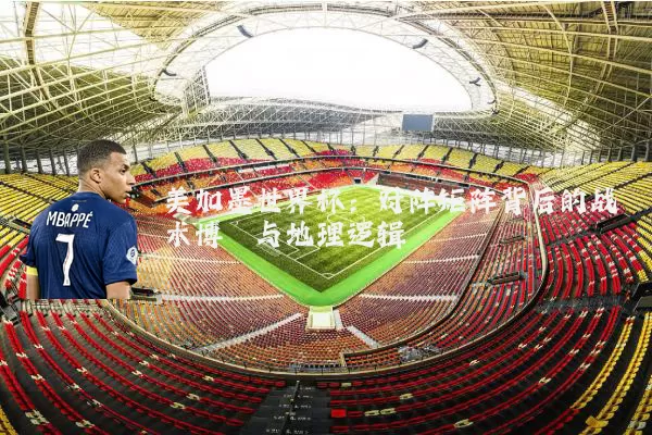 美加墨世界杯:对阵矩阵背后的战术博弈与地理逻辑