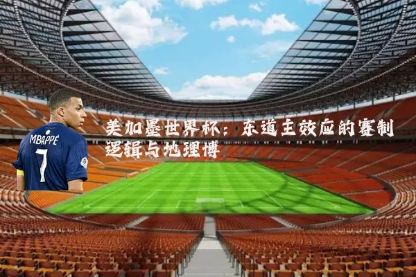 美加墨世界杯:东道主效应的赛制逻辑与地理博弈