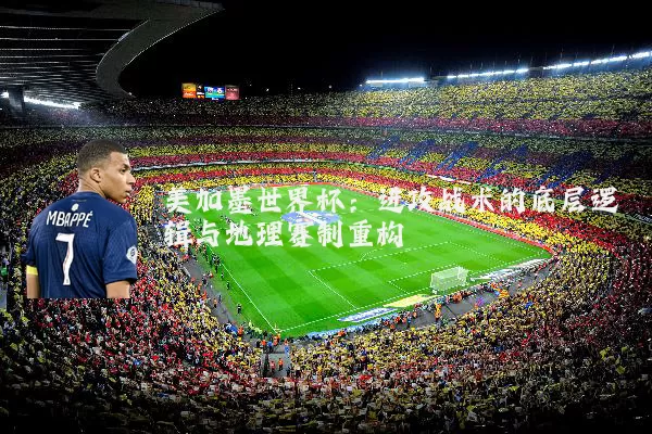 美加墨世界杯:进攻战术的底层逻辑与地理赛制重构
