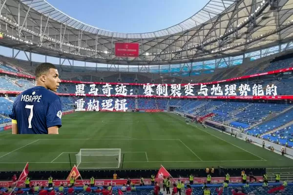 黑马奇迹:赛制裂变与地理势能的重构逻辑