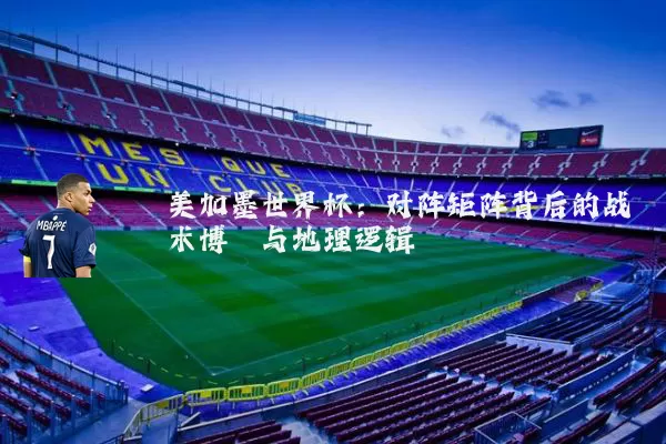 美加墨世界杯:对阵矩阵背后的战术博弈与地理逻辑